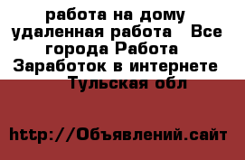 работа на дому, удаленная работа - Все города Работа » Заработок в интернете   . Тульская обл.